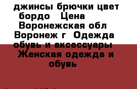 джинсы брючки цвет бордо › Цена ­ 500 - Воронежская обл., Воронеж г. Одежда, обувь и аксессуары » Женская одежда и обувь   